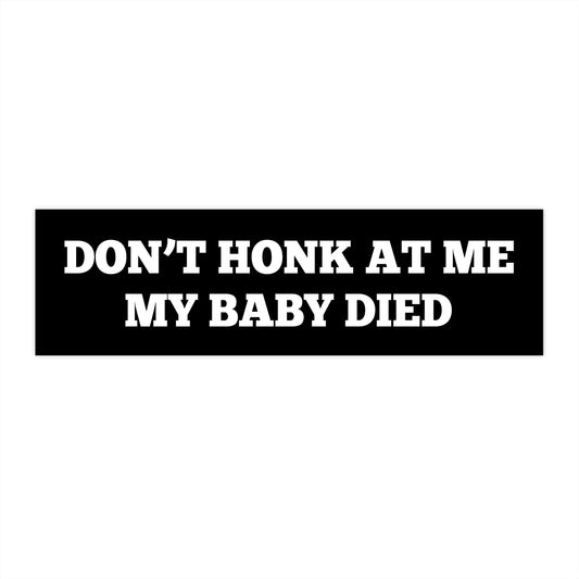 Don't Honk At Me My Baby Died | 11 x 3 Bumper Sticker