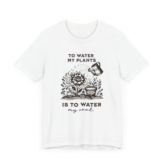 To Water My Plants Is To Water My Soul | T Shirt