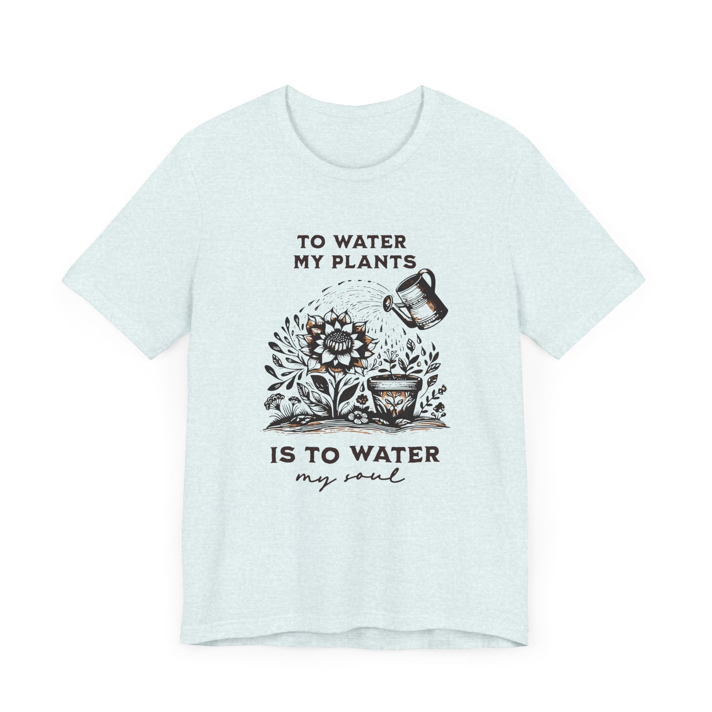 To Water My Plants Is To Water My Soul | T Shirt